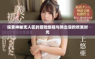 探索神秘无人区的冒险旅程与熊出没的欢笑时光