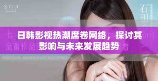 日韩影视热潮席卷网络，探讨其影响与未来发展趋势