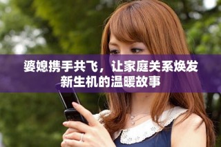 婆媳携手共飞，让家庭关系焕发新生机的温暖故事