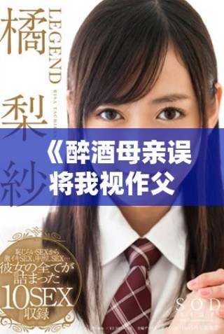 《醉酒母亲误将我视作父亲的温情家庭故事》