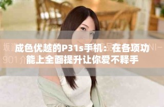 成色优越的P31s手机：在各项功能上全面提升让你爱不释手