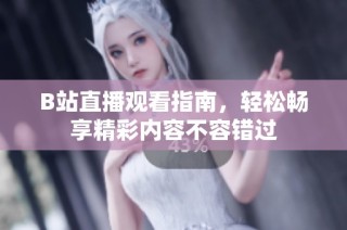 B站直播观看指南，轻松畅享精彩内容不容错过