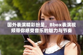 国外表演精彩纷呈，Bbox表演视频带你感受音乐的魅力与节奏