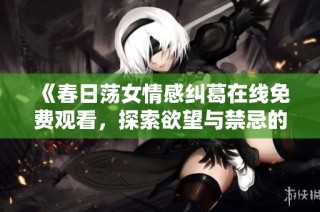 《春日荡女情感纠葛在线免费观看，探索欲望与禁忌的交织》