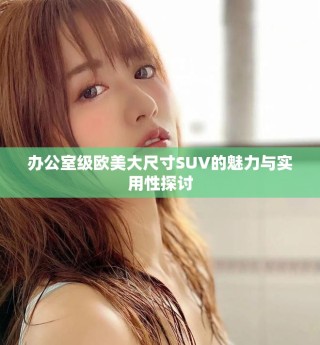 办公室级欧美大尺寸SUV的魅力与实用性探讨