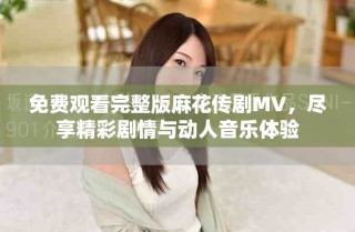 免费观看完整版麻花传剧MV，尽享精彩剧情与动人音乐体验