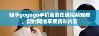 畅享gogogo手机高清在线视频观看，随时随地享受精彩内容