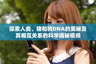 探索人类、猪和狗DNA的奥秘及其相互关系的科学揭秘视频
