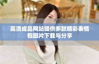高清成品网站提供多款精彩表情包图片下载与分享