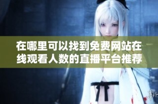 在哪里可以找到免费网站在线观看人数的直播平台推荐与解析