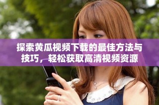 探索黄瓜视频下载的最佳方法与技巧，轻松获取高清视频资源