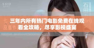 三年内所有热门电影免费在线观看全攻略，尽享影视盛宴