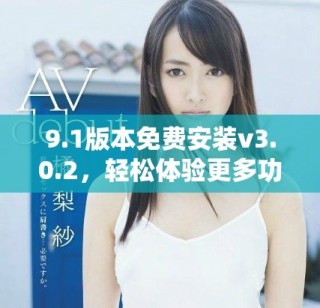 9.1版本免费安装v3.0.2，轻松体验更多功能与优化
