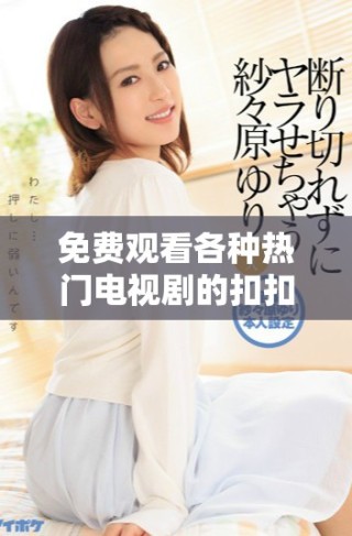 免费观看各种热门电视剧的扣扣影视资源平台推荐