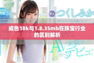 成色18k与1.8.35mb在珠宝行业的区别解析