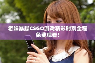 老妹暴躁CSGO游戏精彩时刻全程免费观看！