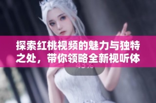 探索红桃视频的魅力与独特之处，带你领略全新视听体验