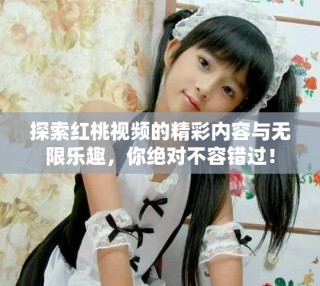 探索红桃视频的精彩内容与无限乐趣，你绝对不容错过！