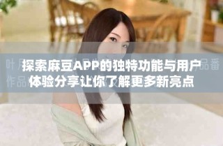 探索麻豆APP的独特功能与用户体验分享让你了解更多新亮点