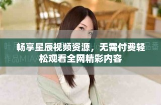 畅享星辰视频资源，无需付费轻松观看全网精彩内容