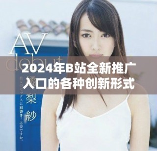 2024年B站全新推广入口的各种创新形式与应用解析