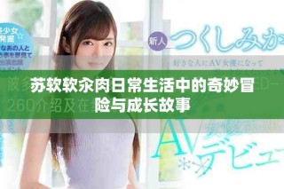 苏软软汆肉日常生活中的奇妙冒险与成长故事