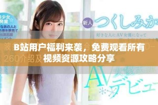 B站用户福利来袭，免费观看所有视频资源攻略分享