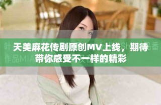 天美麻花传剧原创MV上线，期待带你感受不一样的精彩
