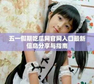 五一假期吃瓜网官网入口最新信息分享与指南