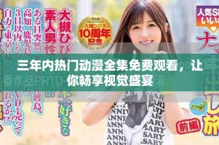 三年内热门动漫全集免费观看，让你畅享视觉盛宴