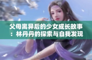 父母离异后的少女成长故事：林丹丹的探索与自我发现之旅