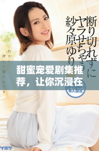 甜蜜宠爱剧集推荐，让你沉浸在浪漫爱情故事中