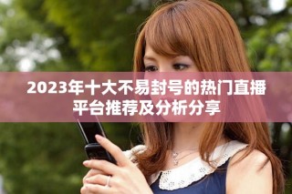 2023年十大不易封号的热门直播平台推荐及分析分享