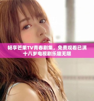 畅享芒果TV青春剧集，免费观看已满十八岁电视剧乐趣无限