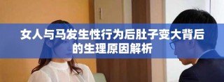 女人与马发生性行为后肚子变大背后的生理原因解析