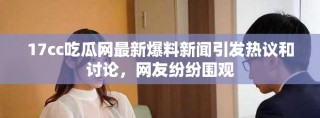 17cc吃瓜网最新爆料新闻引发热议和讨论，网友纷纷围观