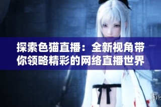 探索色猫直播：全新视角带你领略精彩的网络直播世界