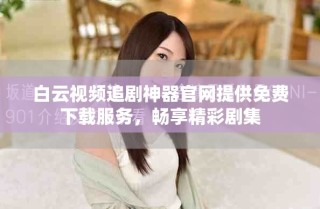 白云视频追剧神器官网提供免费下载服务，畅享精彩剧集