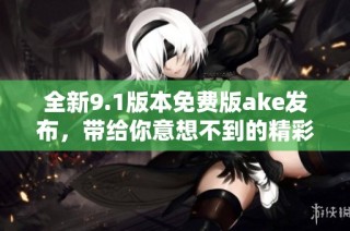 全新9.1版本免费版ake发布，带给你意想不到的精彩体验