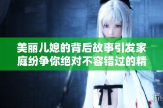 美丽儿媳的背后故事引发家庭纷争你绝对不容错过的精彩剧集