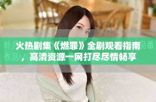 火热剧集《燃罪》全剧观看指南，高清资源一网打尽尽情畅享