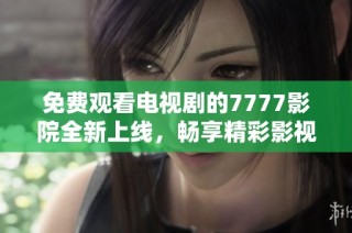 免费观看电视剧的7777影院全新上线，畅享精彩影视盛宴