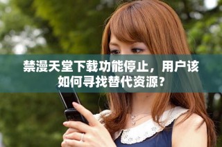 禁漫天堂下载功能停止，用户该如何寻找替代资源？