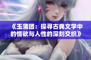 《玉蒲团：探寻古典文学中的情欲与人性的深刻交织》
