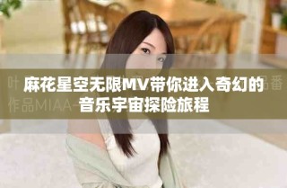 麻花星空无限MV带你进入奇幻的音乐宇宙探险旅程