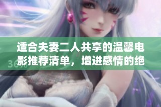 适合夫妻二人共享的温馨电影推荐清单，增进感情的绝佳选择