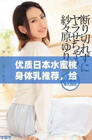 优质日本水蜜桃身体乳推荐，给你夏日清爽滋润体验