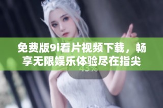 免费版9i看片视频下载，畅享无限娱乐体验尽在指尖