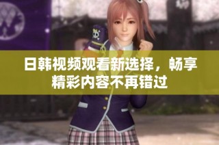 日韩视频观看新选择，畅享精彩内容不再错过