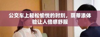公交车上轻松愉悦的时刻，荫蒂添体验让人倍感舒服